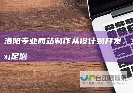 洛阳专业网站制作：从设计到开发，全方位满足您的企业互联网需求