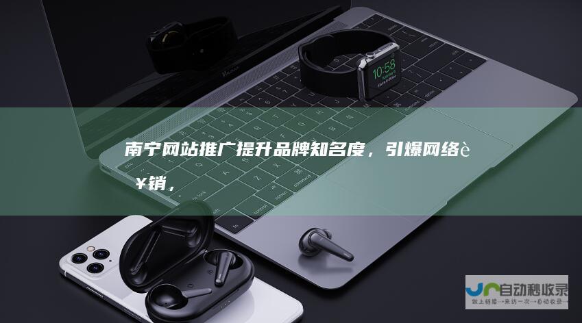 南宁网站推广：提升品牌知名度，引爆网络营销，实现精准客户触达