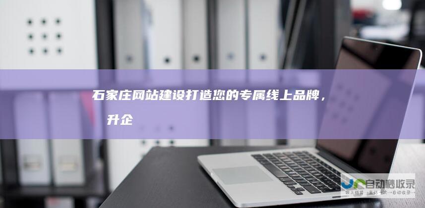 石家庄网站建设：打造您的专属线上品牌，提升企业形象和竞争力