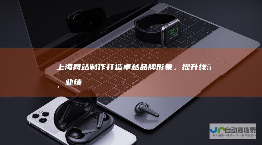 上海网站制作：打造卓越品牌形象，提升线上业绩