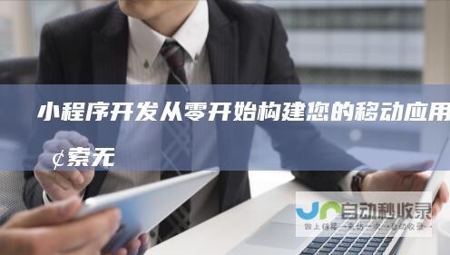 小程序开发：从零开始构建您的移动应用，探索无限可能